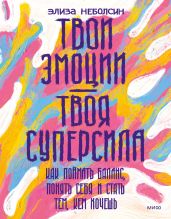 Твои эмоции – твоя суперсила. Как поймать баланс, понять себя и стать тем, кем хочешь